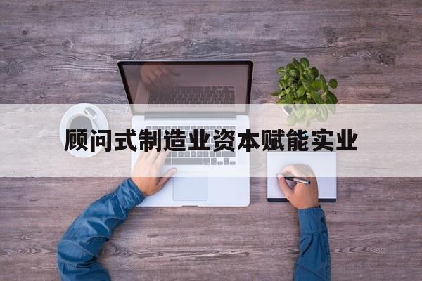 广州市关于顾问式制造业资本赋能实业的信息