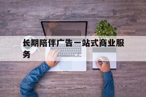 广州市长期陪伴广告一站式商业服务的简单介绍