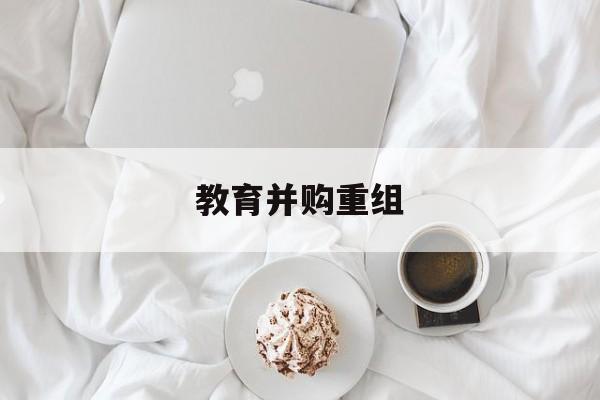 广州市教育并购重组(近年并购重组经典案例)